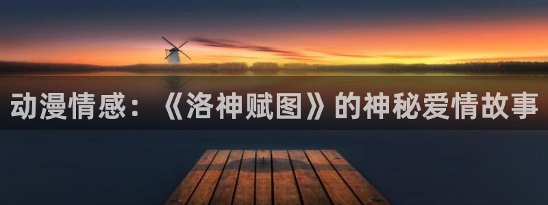 age动漫下载官网：动漫情感：《洛神赋图》的神秘爱情故事