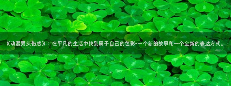 age动漫网址是什么：《动漫男头伤感》：在平凡的生活中找到属于自己的色彩-一个新的故事和一个全新的表达方式。