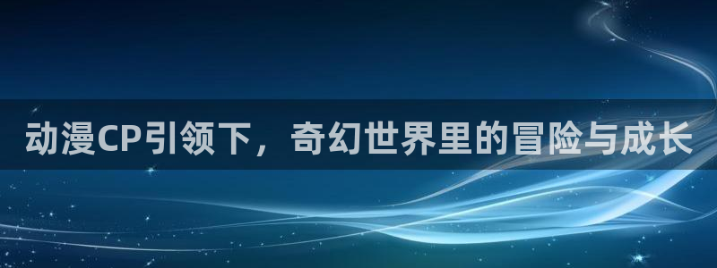 age动漫网页版：动漫CP引领下，奇幻世界里的冒险与成长