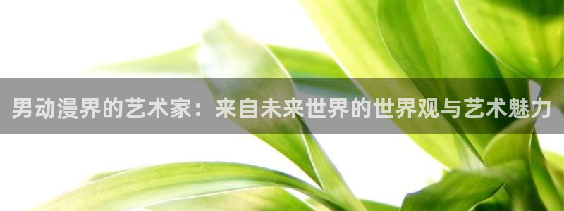 age动漫下载官网：男动漫界的艺术家：来自未来世界的世界观与艺术魅力