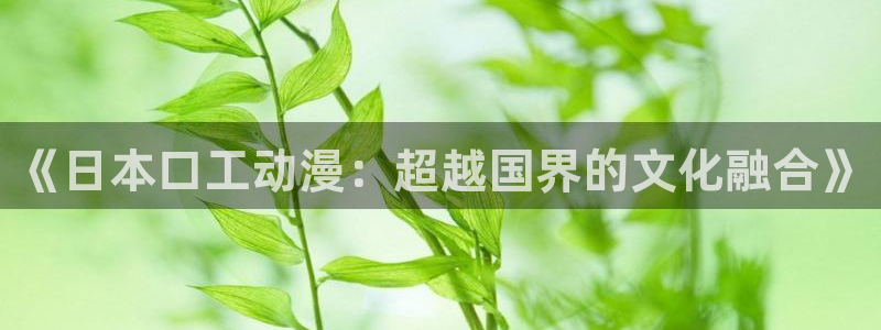 age动漫最新官网版：《日本口工动漫：超越国界的文化融合》